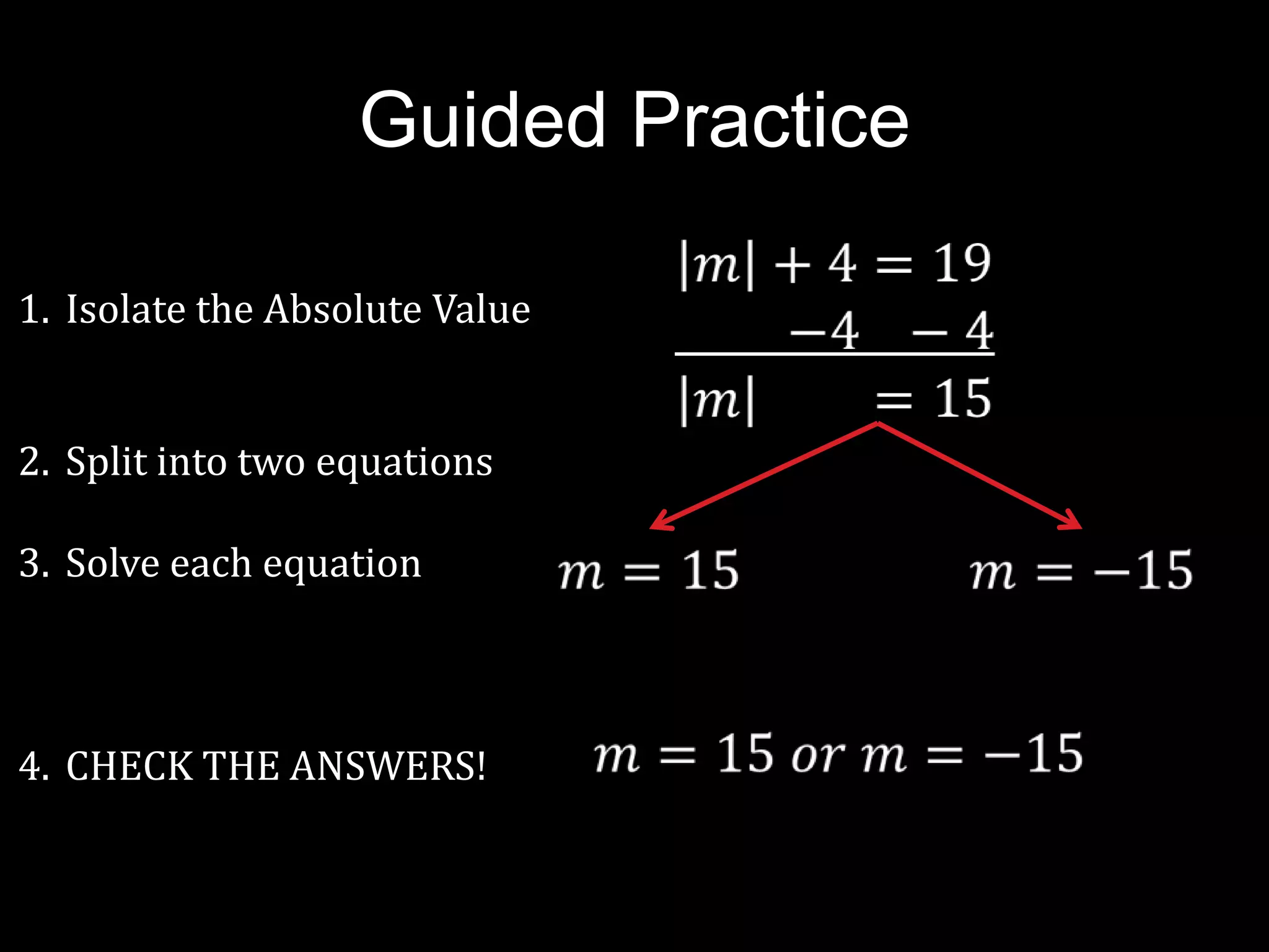 Guided Practice

1. Isolate the Absolute Value


2. Split into two equations

3. Solve each equation



4. CHECK THE ANSWERS!
 