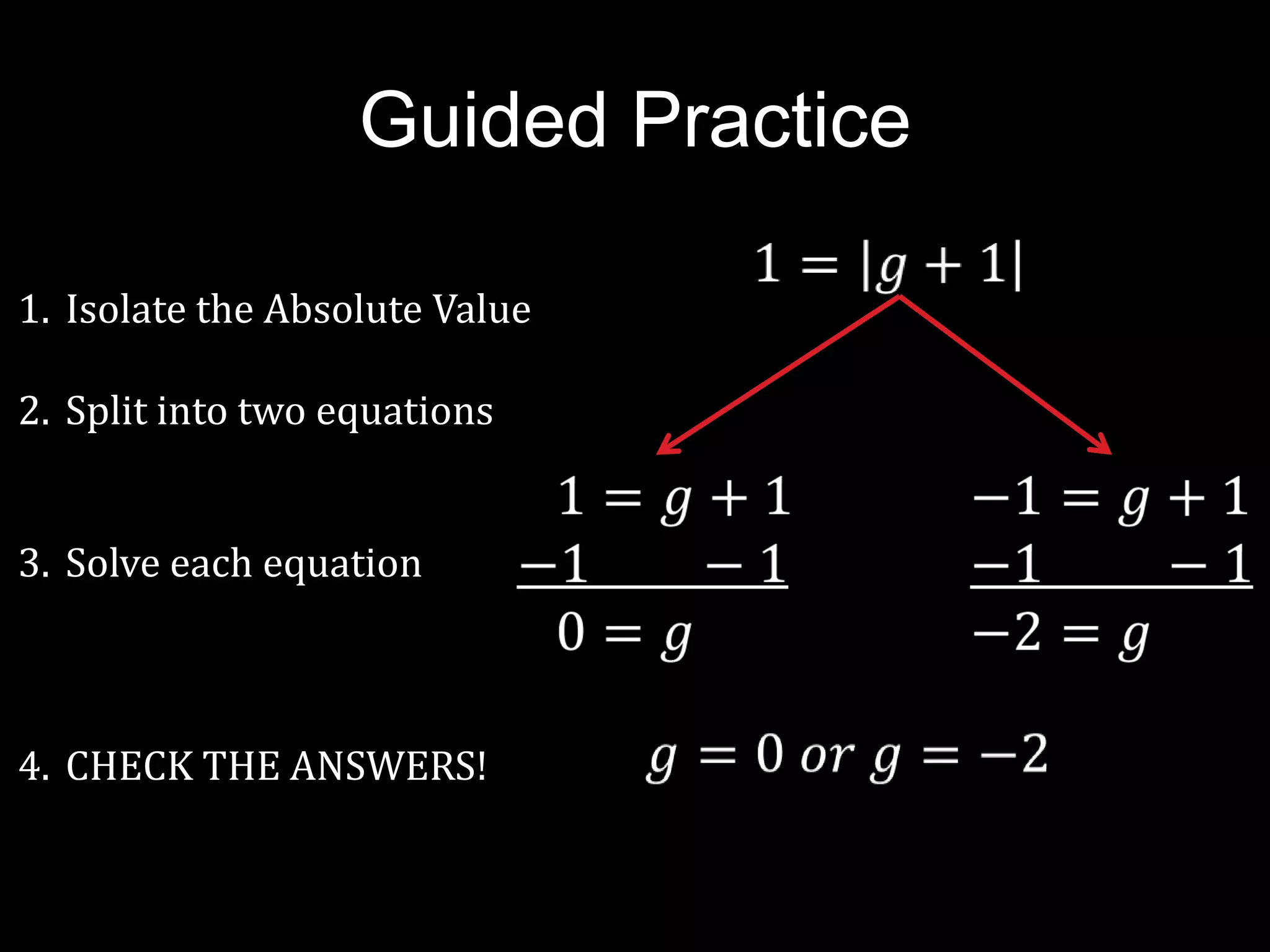 Guided Practice

1. Isolate the Absolute Value

2. Split into two equations


3. Solve each equation



4. CHECK THE ANSWERS!
 