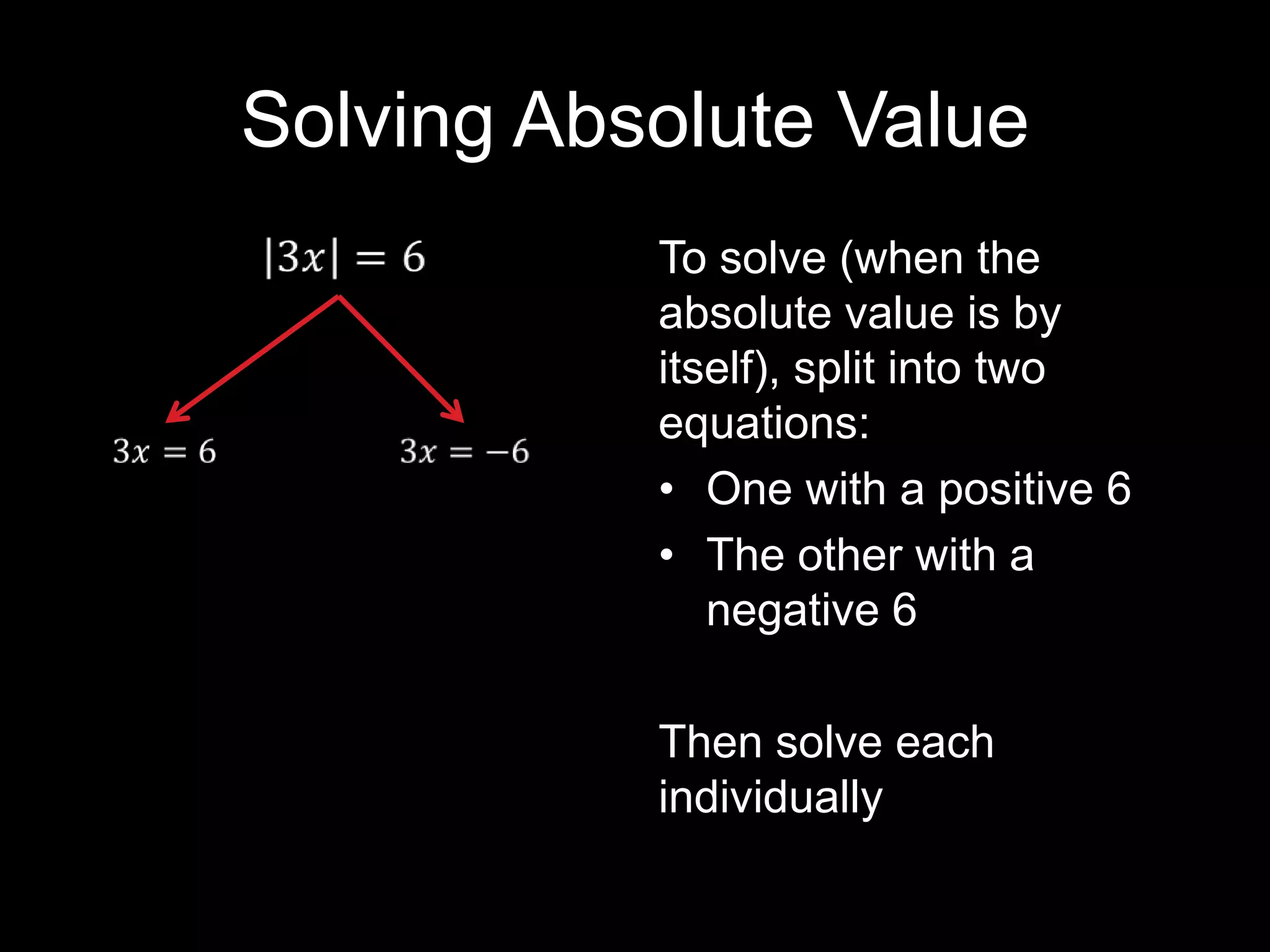 Solving Absolute Value
           To solve (when the
           absolute value is by
           itself), split into two
           equations:
           • One with a positive 6
           • The other with a
              negative 6

           Then solve each
           individually
 