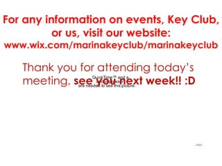 For any information on events, Key Club, or us, visit our website:  www.wix.com/marinakeyclub/marinakeyclub Thank you for attending today’s meeting,  see you next week!! :D 