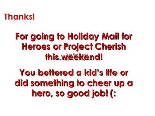 Thanks! For going to Holiday Mail for Heroes or Project Cherish this weekend! You bettered a kid’s life or did something to cheer up a hero, so good job! (: 