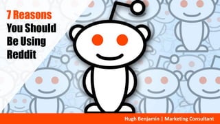 7 Reasons
You Should
Be Using
Reddit
Hugh Benjamin | Marketing Consultant
 