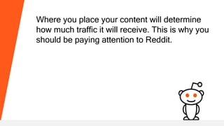 Where you place your content will determine
how much traffic it will receive. This is why you
should be paying attention to Reddit.
 