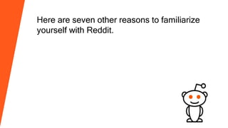 Here are seven other reasons to familiarize
yourself with Reddit.
 