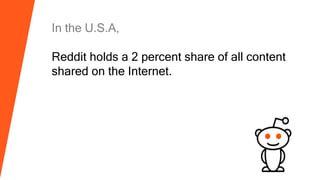 In the U.S.A,
Reddit holds a 2 percent share of all content
shared on the Internet.
 