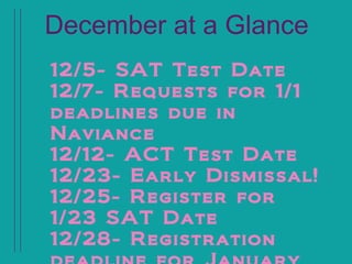 December at a Glance
12/5- SAT Test Date
12/7- Requests for 1/1
deadlines due in
Naviance
12/12- ACT Test Date
12/23- Early Dismissal!
12/25- Register for
1/23 SAT Date
12/28- Registration
 