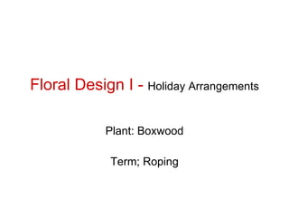 Floral Design I -  Holiday Arrangements Plant: Boxwood Term; Roping 