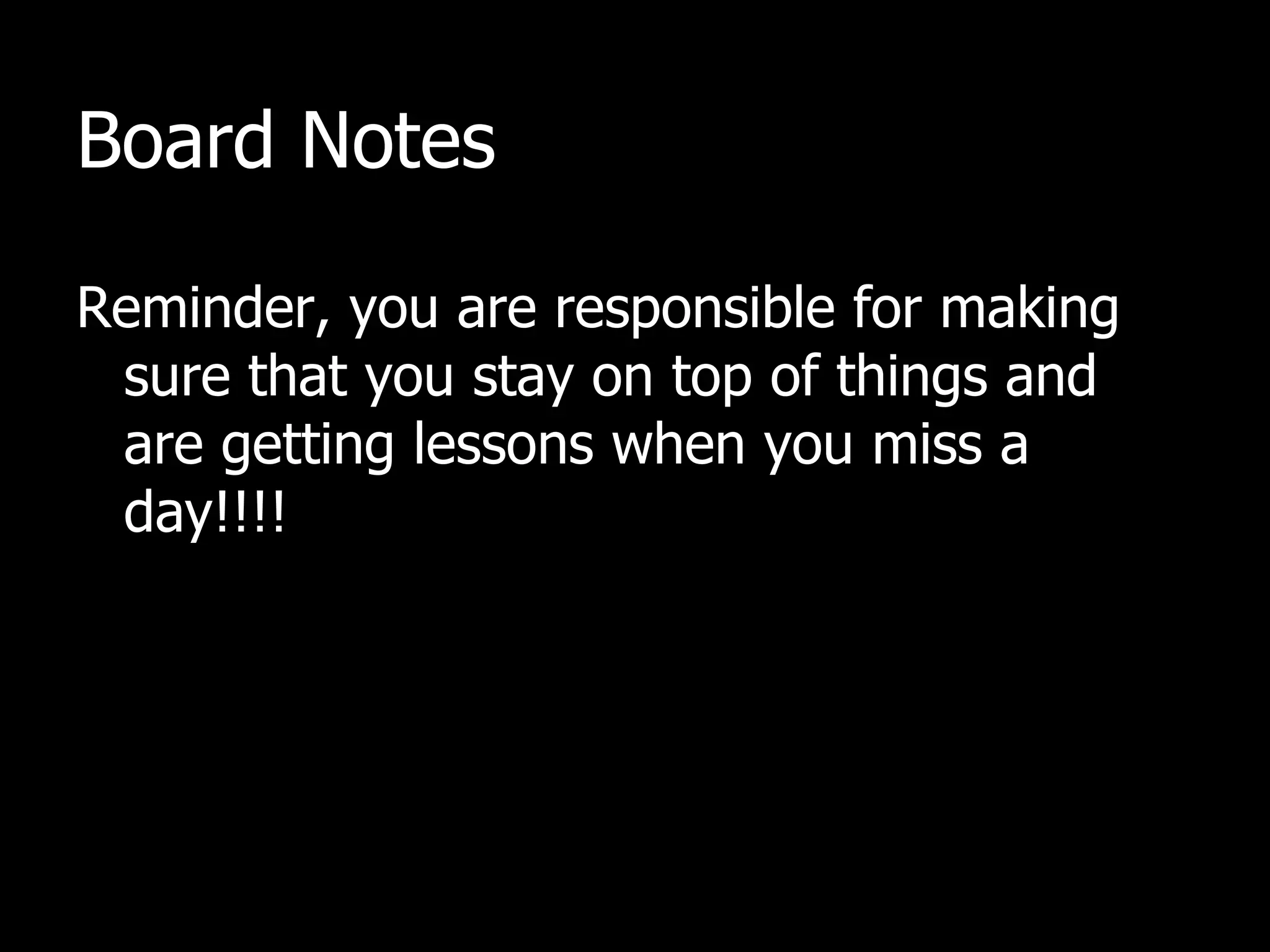 Board Notes Reminder, you are responsible for making sure that you stay on top of things and are getting lessons when you miss a day!!!! 