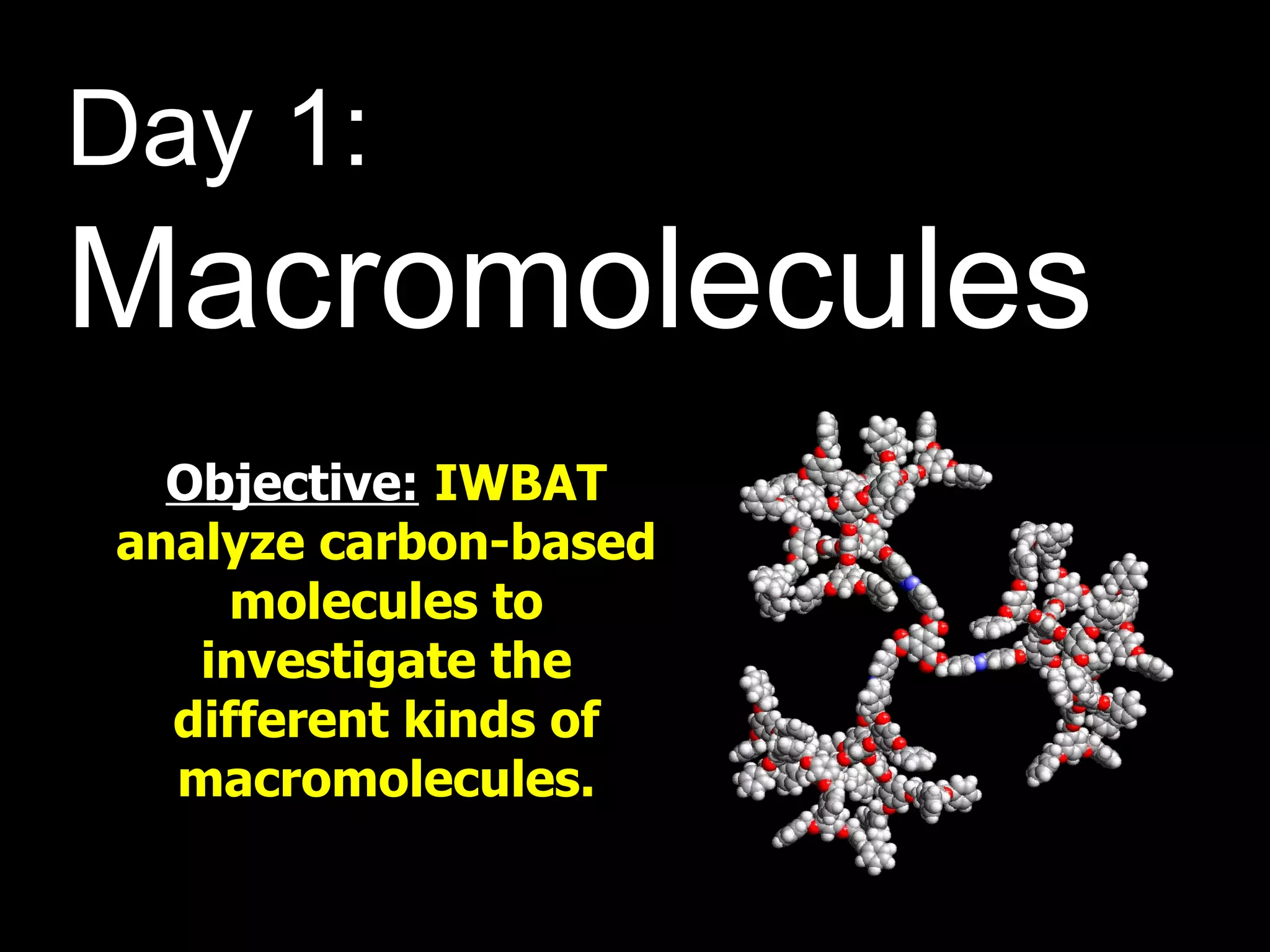 Objective:   IWBAT analyze carbon-based molecules to investigate the different kinds of macromolecules. Day 1: Macromolecules 