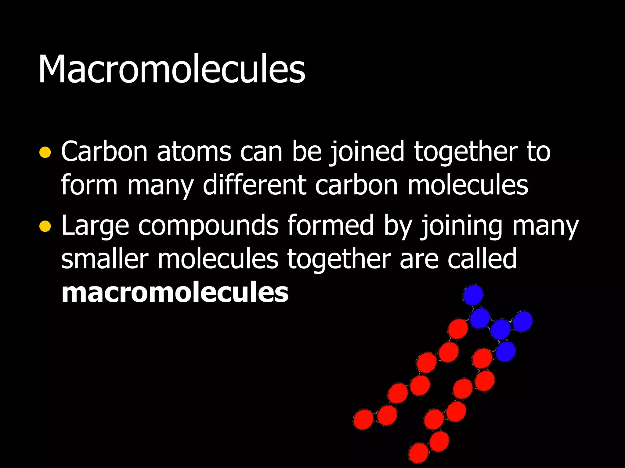 Macromolecules Carbon atoms can be joined together to form many different carbon molecules Large compounds formed by joining many smaller molecules together are called  macromolecules 