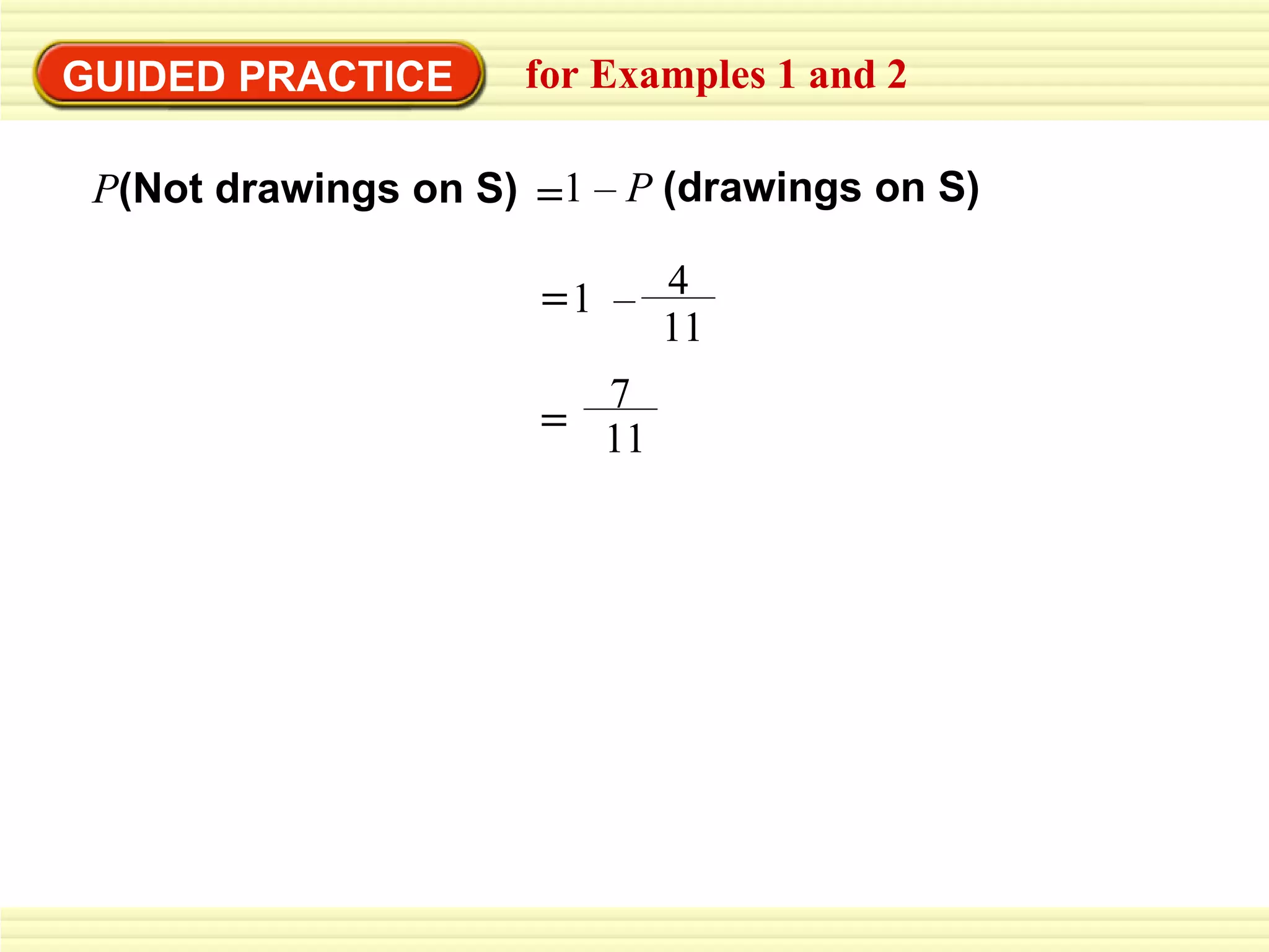 GUIDED PRACTICE for Examples 1 and 2 P (Not drawings on S) = 1  –  4 11 = 7 11 1 –  P  (drawings on S)   = 