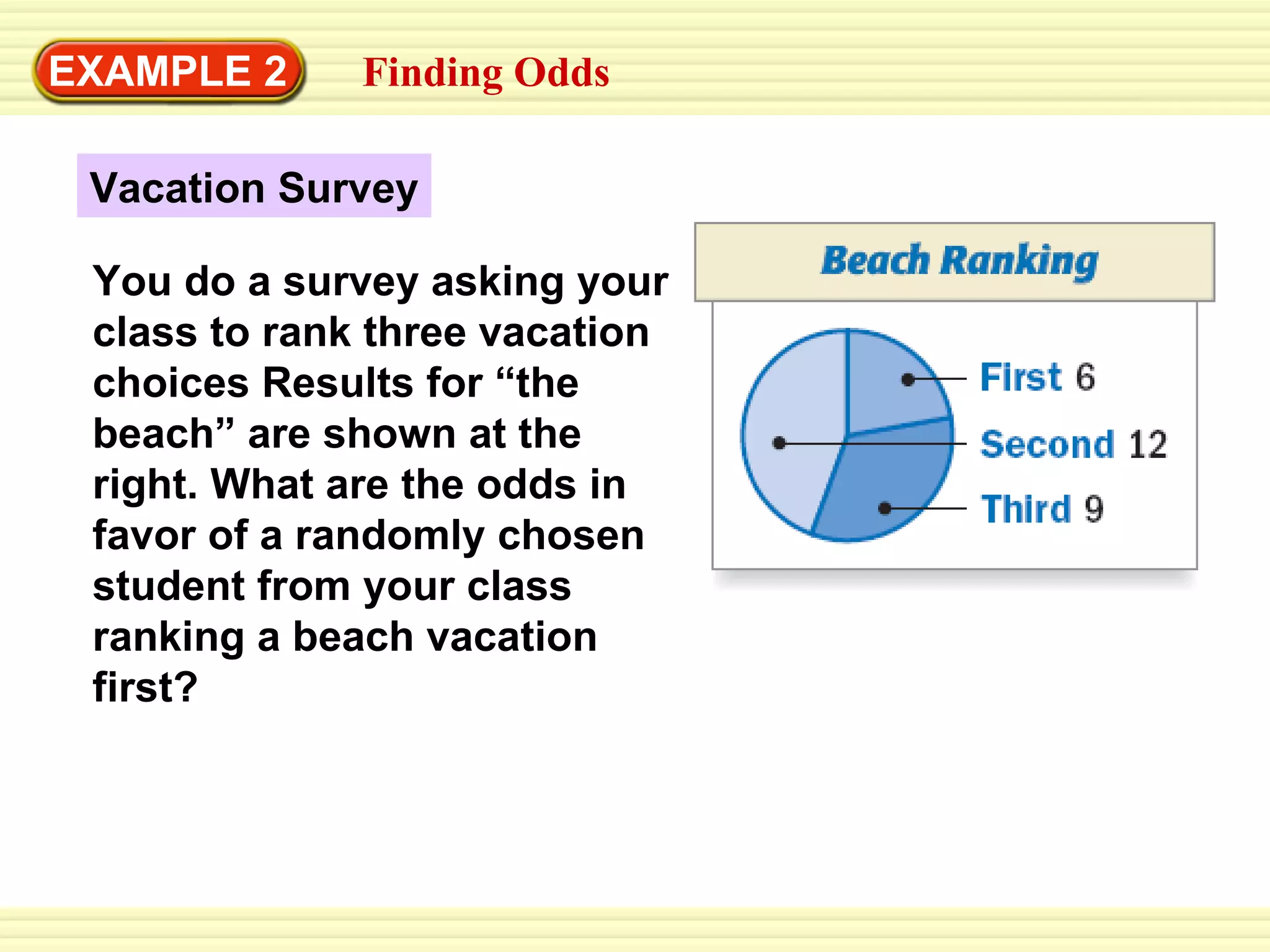 EXAMPLE 2 Finding Odds Vacation Survey You do a survey asking your class to   rank three vacation choices Results for “the beach” are shown at the right. What are the odds in favor of a randomly chosen student from your class ranking a beach vacation first? 