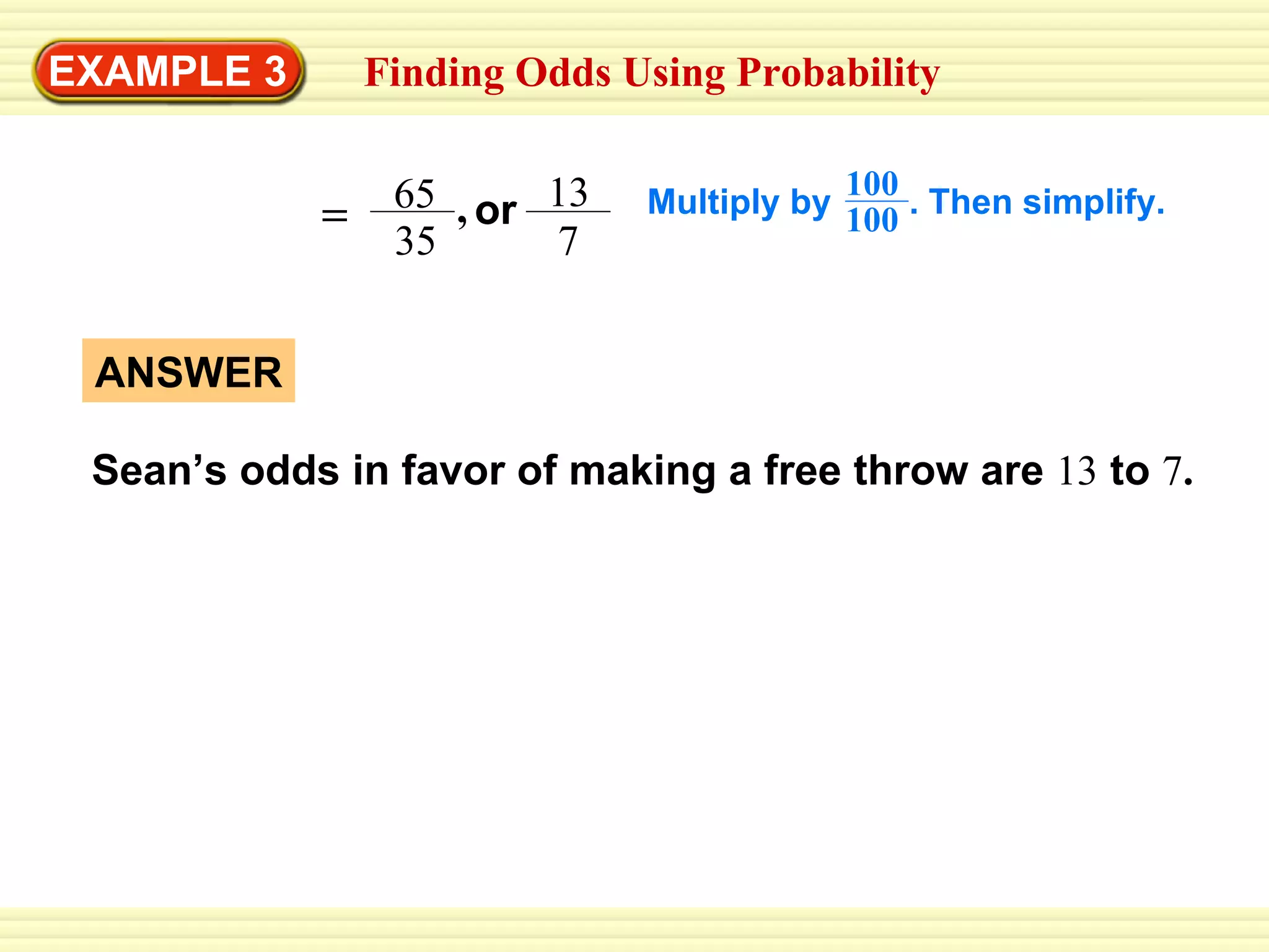 EXAMPLE 3 ANSWER Sean’s odds in favor of making a free throw are  13  to  7 . Finding Odds Using Probability or 13 7 Multiply by  . Then simplify. 100 100 = 65 35 , 