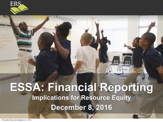 © Education Resource Strategies, Inc., 2014
ESSA: Financial Reporting
Implications for Resource Equity
December 8, 2016
 