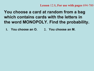 1.   You choose an O. 2. You choose an M. You choose a card at random from a bag which contains cards with the letters in the word MONOPOLY. Find the probability. Lesson  12.8 , For use with pages  694-700 