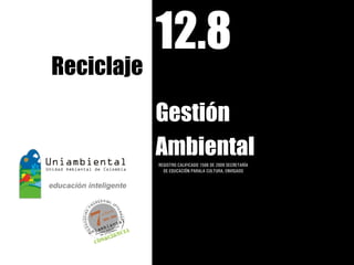 12.8
Reciclaje
            Gestión
            Ambiental
            REGISTRO CALIFICADO 1568 DE 2009 SECRETARÍA
              DE EDUCACIÓN PARALA CULTURA, ENVIGADO
 