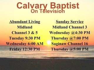 Calvary Baptist On Television Abundant Living Midland Channel 3 & 5 Tuesday 9:30 PM Wednesday 6:00 AM Friday 12:30 PM Sunday Service Midland Channel 3 Wednesday @4:30 PM Thursday @7:00 PM Saginaw Channel 16 Thursday @5:00 PM 