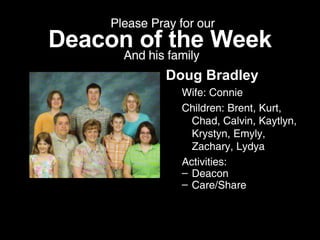 Deacon of the Week Doug Bradley Wife: Connie Children: Brent, Kurt, Chad, Calvin, Kaytlyn, Krystyn, Emyly, Zachary, Lydya Activities: Deacon Care/Share Please Pray for our And his family 