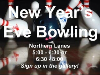 New Year’s Eve Bowling Northern Lanes 5:00 - 6:30 or 6:30 - 8:00 Sign up in the gallery! 