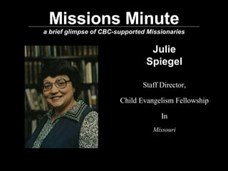 Missions Minute a brief glimpse of CBC-supported Missionaries Julie Spiegel Staff Director, Child Evangelism Fellowship In Missouri 