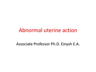 Abnormal uterine action
Associate Professor Ph.D. Einysh E.A.
 