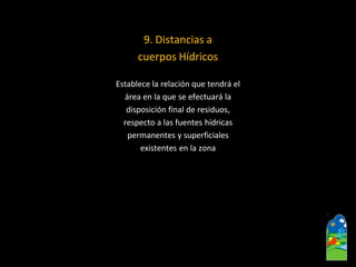 9. Distancias a 
cuerpos Hídricos 
Establece la relación que tendrá el 
área en la que se efectuará la 
disposición final de residuos, 
respecto a las fuentes hídricas 
permanentes y superficiales 
existentes en la zona  