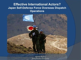 Effective International Actors?
Japan Self-Defense Force Overseas Dispatch
                Operations




                     Garren Mulloy
                 Daito Bunka University
 
