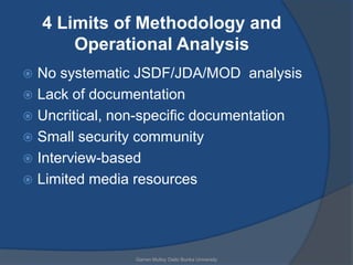 4 Limits of Methodology and
        Operational Analysis
 No systematic JSDF/JDA/MOD analysis
 Lack of documentation
 Uncritical, non-specific documentation
 Small security community
 Interview-based
 Limited media resources




                Garren Mulloy Daito Bunka University
 