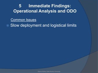 5    Immediate Findings:
     Operational Analysis and ODO
    Common Issues
   Slow deployment and logistical limits




                    Garren Mulloy Daito Bunka University
 