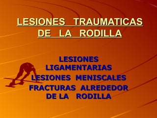 LESIONES TRAUMATICAS
    DE LA RODILLA

       LESIONES
    LIGAMENTARIAS
 LESIONES MENISCALES
 FRACTURAS ALREDEDOR
    DE LA RODILLA
 