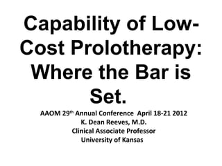 Capability of Low-
Cost Prolotherapy:
 Where the Bar is
       Set.
  AAOM 29th Annual Conference April 18-21 2012
             K. Dean Reeves, M.D.
          Clinical Associate Professor
             University of Kansas
 