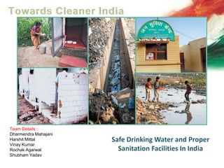 Safe Drinking Water and Proper
Sanitation Facilities In India
Team Details :
Dharmendra Mahajani
Harshit Mittal
Vinay Kumar
Rochak Agarwal
Shubham Yadav
 
