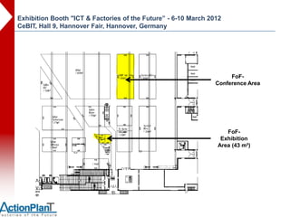 Exhibition Booth "ICT & Factories of the Future” - 6-10 March 2012
CeBIT, Hall 9, Hannover Fair, Hannover, Germany




                                                                     FoF-
                                                                Conference Area




                                                                   FoF-
                                                                 Exhibition
                                                                Area (43 m²)
 