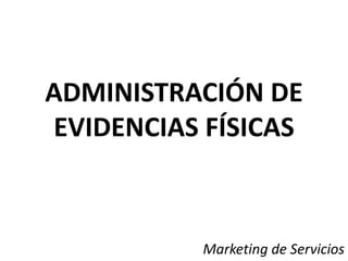 ADMINISTRACIÓN DE EVIDENCIAS FÍSICAS Marketing de Servicios 