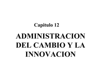 ADMINISTRACION DEL CAMBIO Y LA INNOVACION Capitulo 12 