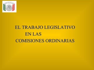 EL TRABAJO LEGISLATIVO
    EN LAS
COMISIONES ORDINARIAS
 