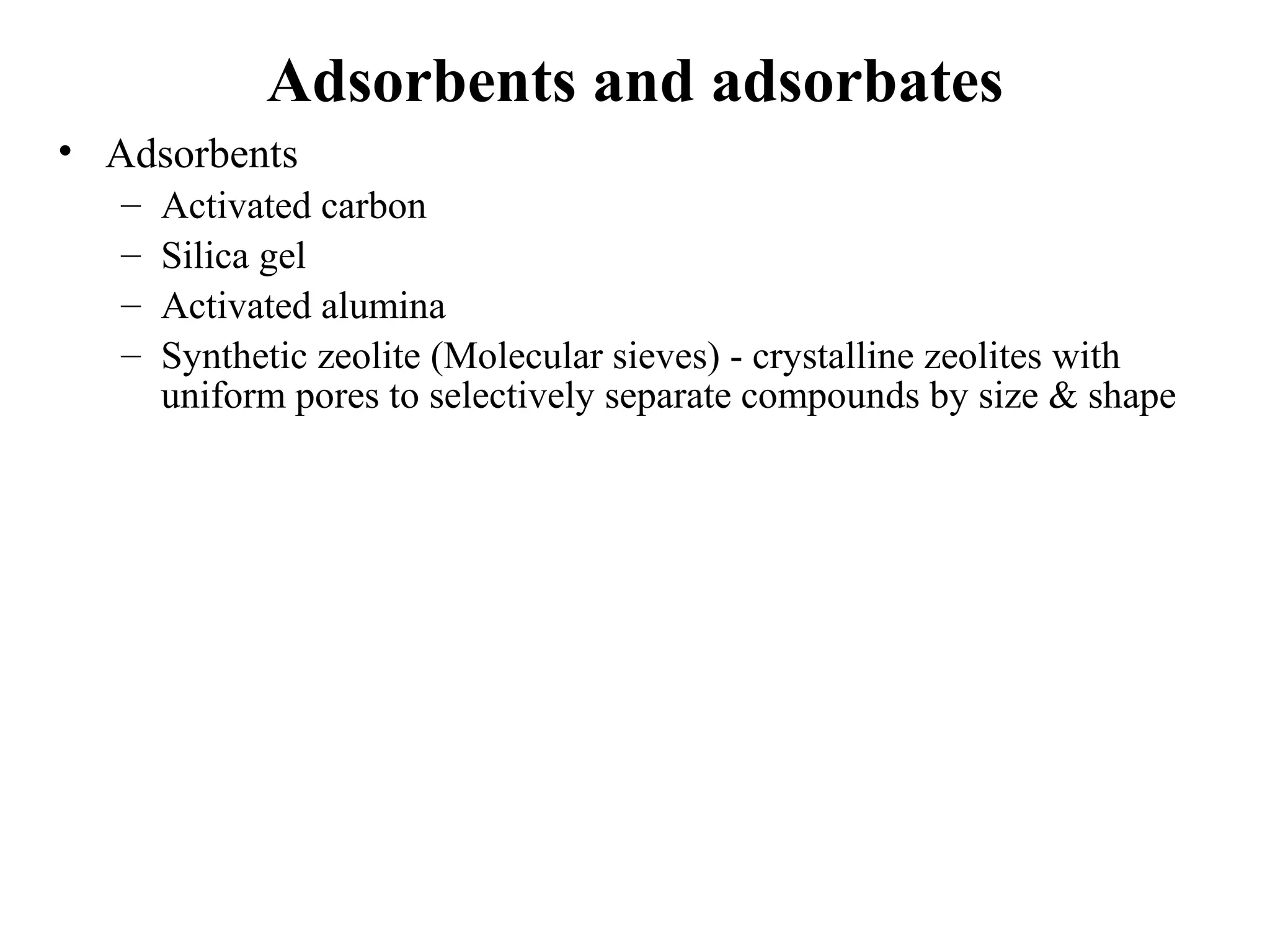 Adsorbents and adsorbates
• Adsorbents
– Activated carbon
– Silica gel
– Activated alumina
– Synthetic zeolite (Molecular sieves) - crystalline zeolites with
uniform pores to selectively separate compounds by size & shape
 