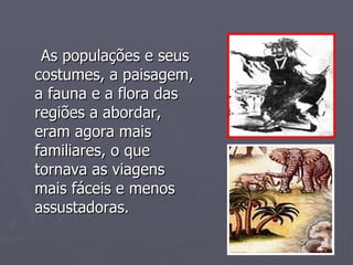 As populações e seus costumes, a paisagem, a fauna e a flora das regiões a abordar, eram agora mais familiares, o que tornava as viagens mais fáceis e menos assustadoras. 