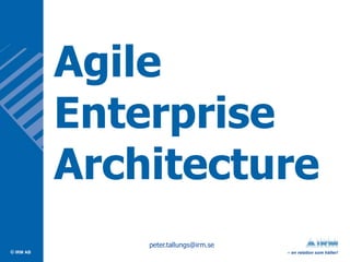 Agile
           Enterprise
           Architecture
               peter.tallungs@irm.se
© IRM AB                               – en relation som håller!
 