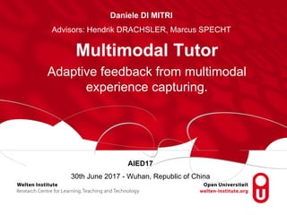 AIED17
30th June 2017 - Wuhan, Republic of China
Multimodal Tutor
Daniele DI MITRI
Advisors: Hendrik DRACHSLER, Marcus SPECHT
Adaptive feedback from multimodal
experience capturing.
 
