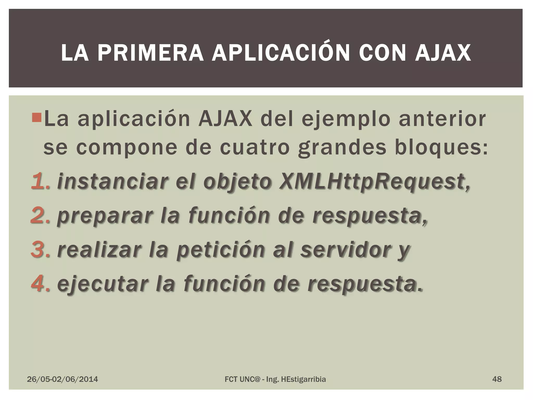 La aplicación AJAX del ejemplo anterior
se compone de cuatro grandes bloques:
1. instanciar el objeto XMLHttpRequest,
2. preparar la función de respuesta,
3. realizar la petición al servidor y
4. ejecutar la función de respuesta.
26/05-02/06/2014 FCT UNC@ - Ing. HEstigarribia 48
LA PRIMERA APLICACIÓN CON AJAX
 