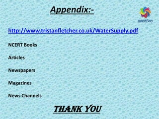 Appendix:-
http://www.tristanfletcher.co.uk/WaterSupply.pdf
NCERT Books
Articles
Newspapers
Magazines
News Channels
Thank You
 