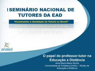 O papel do professor-tutor na Educação a Distância Aline Maria Matos Rocha Universidade de Fortaleza (Unifor) – Núcleo de Educação a Distância 