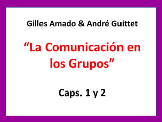 Gilles Amado & André Guittet
“La Comunicación en
los Grupos”
Caps. 1 y 2
 