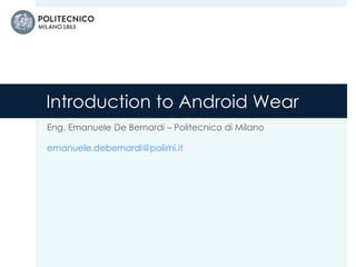 Introduction to Android Wear
Eng. Emanuele De Bernardi – Politecnico di Milano
emanuele.debernardi@polimi.it
 