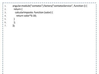 1. angular.module("contatos").factory("contatosService", function () { 
2. return { 
3. calcularImposto: function (valor) { 
4. return valor*0.10; 
5. } 
6. }; 
7. }); 
 