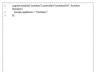 1. angular.module("contatos").controller("contatosCtrl", function 
($scope) { 
2. $scope.appName = "Contatos"; 
3. }); 
 