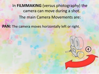 PAN: The camera moves horizontally left or right.
In FILMMAKING (versus photography) the
camera can move during a shot.
The main Camera Movements are:
 