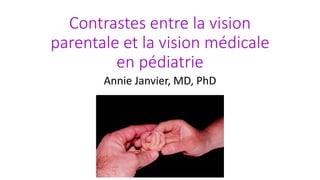 Contrastes entre la vision
parentale et la vision médicale
en pédiatrie
Annie Janvier, MD, PhD
 