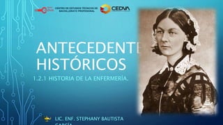 ANTECEDENTES
HISTÓRICOS
1.2.1 HISTORIA DE LA ENFERMERÍA.
LIC. ENF. STEPHANY BAUTISTA
CENTRO DE ESTUDIOS TÉCNICOS DE
BACHILLERATO PROFESIONAL
 
